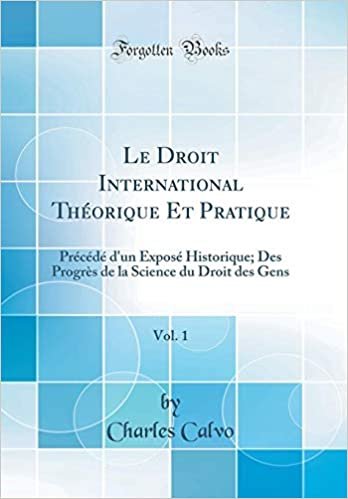 Le Droit International Théorique Et Pratique, Vol. 1: Précédé d'un Exposé Historique; Des Progrès de la Science du Droit des Gens (Classic Reprint)