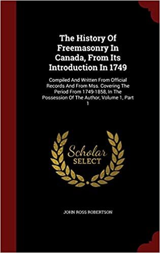 The History Of Freemasonry In Canada, From Its Introduction In 1749: Compiled And Written From Official Records And From Mss. Covering The Period From ... Possession Of The Author, Volume 1, Part 1