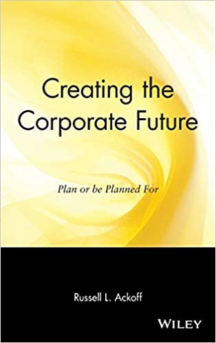 Creating the Corporate Future: Plan or Be Planned for: Plan and Be Planned for