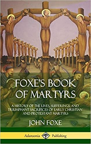 Foxe's Book of Martyrs: A History of the Lives, Sufferings, and Triumphant Sacrifices of Early Christian and Protestant Martyrs (Hardcover)
