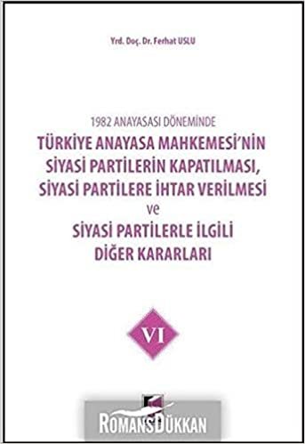 1982 Anayasası Döneminde Türkiye Anayasa Mahkemesi’nin Siyasi Partilerin Kapatılması, Siyasi Partilere İhtar Verilmesi ve Siyasi Partilerle İlgili Diğer Kararları Cilt 6