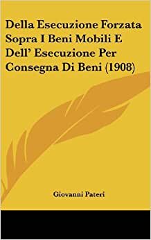 Della Esecuzione Forzata Sopra I Beni Mobili E Dell' Esecuzione Per Consegna Di Beni (1908)