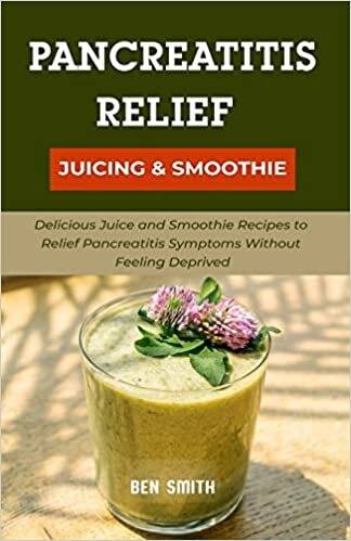 Pancreatitis Relief Juicing & Smoothie: Delicious Juice and Smoothie Recipes to Relief Pancreatitis Symptoms without Feeling Deprived