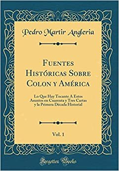 Fuentes Históricas Sobre Colon y América, Vol. 1: Lo Que Hay Tocante Á Estos Asuntos en Cuarenta y Tres Cartas y la Primera Década Historial (Classic Reprint)