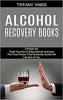 Alcohol Recovery Books: The Pure Poison That Gradually Sucks the Life Out of You (Change the Food You Eat to Stop Alcohol Cravings)