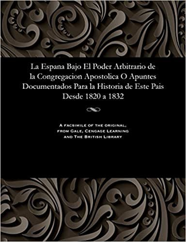 La Espana Bajo El Poder Arbitrario de la Congregacion Apostolica O Apuntes Documentados Para la Historia de Este Pais Desde 1820 a 1832