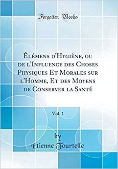 Élémens d'Hygiène, ou de l'Influence des Choses Physiques Et Morales sur l'Homme, Et des Moyens de Conserver la Santé, Vol. 1 (Classic Reprint)