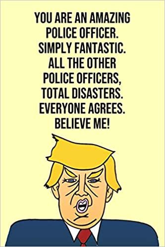 You Are An Amazing Police Officer Simply Fantastic All the Other Police Officers Total Disasters Everyone Agree Believe Me: Donald Trump 110-Page Blank Police Officer Gag Gift Idea Better Than A Card