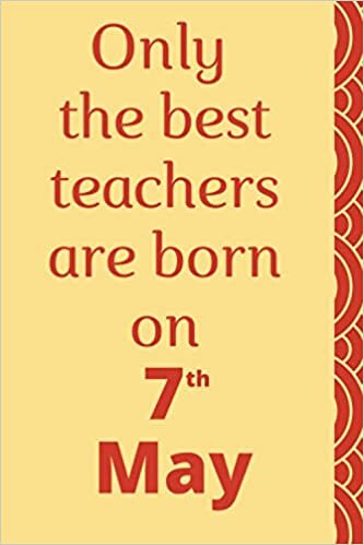Only the best teachers are born on 7th May: birthday journal for teachers, teacher birthday notebook gift, teacher notebook journal, cute teacher notebook to write in