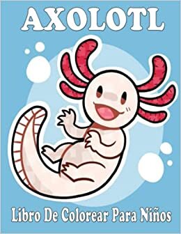 Axolotl Libro De Colorear para niños: Impresionantes páginas para colorear con increíbles imágenes de Axolotl, lindo libro de actividades para niños y niñas de 4 a 8 años