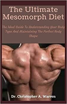 The Ultimate Mesomorph Diet: The Ideal Guide To Understanding Your Body Type And Maintaining The Perfect Body Shape