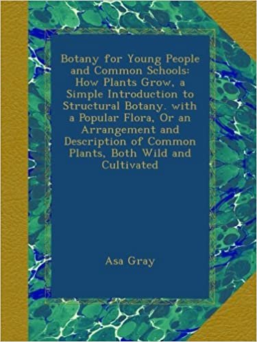 Botany for Young People and Common Schools: How Plants Grow, a Simple Introduction to Structural Botany. with a Popular Flora, Or an Arrangement and ... of Common Plants, Both Wild and Cultivated