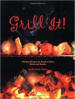 Grill It!: 100 Easy Recipes For Foods To Sear, Sizzle, And Smoke