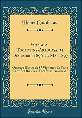 Voyage au Tocantins-Araguaya, 31 Décembre 1896-23 Mai 1897: Ouvrage Illustré de 87 Vignettes Et d'une Carte des Rivières "Tocantins-Araguaya" (Classic Reprint)