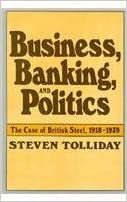 Business, Banking and Politics: Case of British Steel, 1918-39 (Study in Business History) (Harvard Studies in Business History)