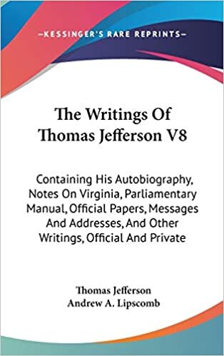 The Writings Of Thomas Jefferson V8: Containing His Autobiography, Notes On Virginia, Parliamentary Manual, Official Papers, Messages And Addresses, And Other Writings, Official And Private indir
