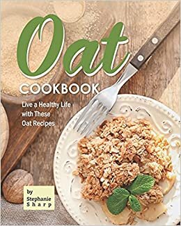 Oat Cookbook: Live a Healthy Life with These Oat Recipes