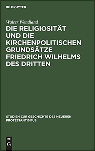 Die Religiosität und die kirchenpolitischen Grundsätze Friedrich Wilhelms des Dritten (Studien Zur Geschichte Des Neueren Protestantismus)