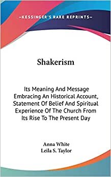 Shakerism: Its Meaning And Message Embracing An Historical Account, Statement Of Belief And Spiritual Experience Of The Church From Its Rise To The Present Day