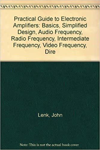 Practical Guide to Electronic Amplifiers: Basics, Simplified Design, Audio Frequency, Radio Frequency, Intermediate Frequency, Video Frequency, Dire