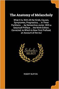 The Anatomy of Melancholy: What It Is, with All the Kinds, Causes, Symptomes, Prognostics, ... in Three Partitions. ... by Democritus Junior. with a ... Is Now First Prefixed, an Account of the Aut