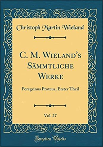 C. M. Wieland's Sämmtliche Werke, Vol. 27: Peregrinus Proteus, Erster Theil (Classic Reprint)