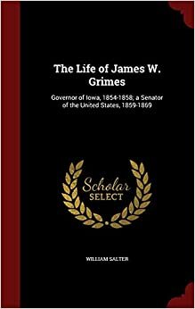 The Life of James W. Grimes: Governor of Iowa, 1854-1858; a Senator of the United States, 1859-1869