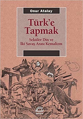 Türk'e Tapmak: Seküler Din ve İki Savaş Arası Kemalizm