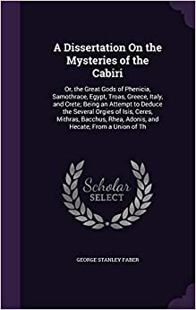 A Dissertation On the Mysteries of the Cabiri: Or, the Great Gods of Phenicia, Samothrace, Egypt, Troas, Greece, Italy, and Crete; Being an Attempt to ... Rhea, Adonis, and Hecate, From a Union of Th