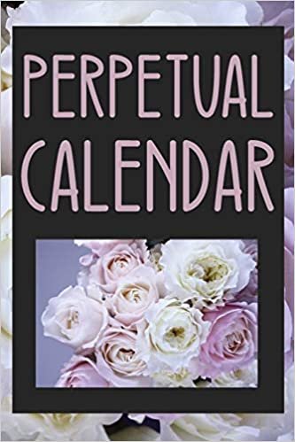 Perpetual Calendar Roses: 6 x 9 inches - 84 pages - Perpetual Calendar