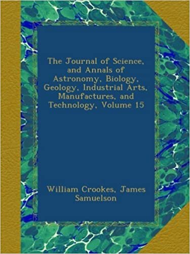 The Journal of Science, and Annals of Astronomy, Biology, Geology, Industrial Arts, Manufactures, and Technology, Volume 15