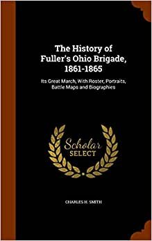 The History of Fuller's Ohio Brigade, 1861-1865: Its Great March, With Roster, Portraits, Battle Maps and Biographies