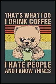 THAT'S WHAT I DO I DRINK COFFEE I HATE PEOPLE AND I KNOW THINGS: Notebook | Lined | 120 Pages | Size 6 x 9 Inches (15,24 x 22,86 cm) | Notebook Journal Notepad |Coffee Pomeranian Notebook