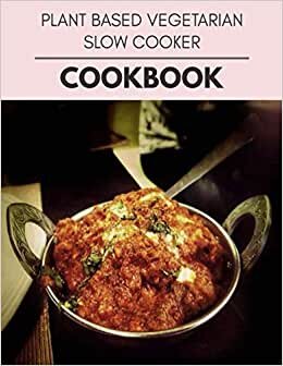 Plant Based Vegetarian Slow Cooker Cookbook: Live Long With Healthy Food, For Loose weight Change Your Meal Plan Today