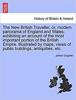 The New British Traveller, or, modern panorama of England and Wales; exhibiting an account of the most important portion of the British Empire. ... views of public buildings, antiquities, etc.