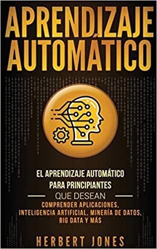 Aprendizaje Automático: El Aprendizaje Automático para principiantes que desean comprender aplicaciones, Inteligencia Artificial, Minería de Datos, Big Data y más (Spanish Edition)