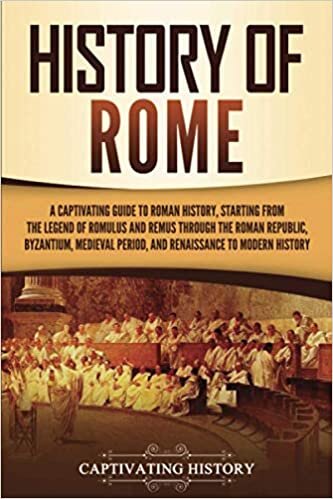 History of Rome: A Captivating Guide to Roman History, Starting from the Legend of Romulus and Remus through the Roman Republic, Byzantium, Medieval Period, and Renaissance to Modern History