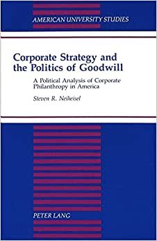Corporate Strategy and the Politics of Goodwill: A Political Analysis of Corporate Philanthropy in America (American University Studies / Series 10: Political Science, Band 40)