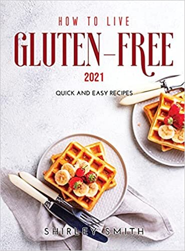How to Live Gluten-Free 2021: Quick and Easy Recipes