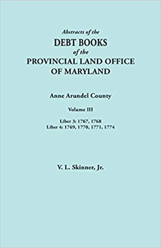 Abstracts of the Debt Books of the Provincial Land Office of Maryland. Anne Arundel County, Volume III. Liber 3: 1767, 1768; Liber 4: 1769, 1770, 1771, 1774