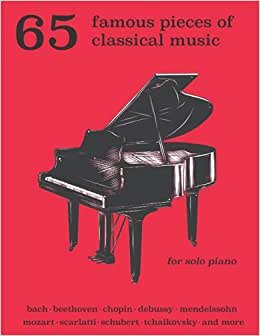 65 Famous Pieces of Classical Music for Solo Piano: Bach, Beethoven, Chopin, Debussy, Mendelssohn, Scarlatti, Schubert, Tchaikovsky and More