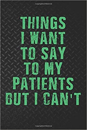 Things I Want to Say To My Patients But I Can't Notebook: Funny Nurse Notebook Journal Gifts for Doctors, Nurses, Medical Assistant Appreciation & Thank You Gift (110 Lined Pages, 6 x 9)