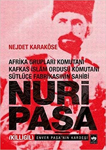 Nuri Paşa: Afrika Gruplar Komutanı - Kafkas İslam Ordusu Komutanı - Sütlüce Fabrikasının Sahibi