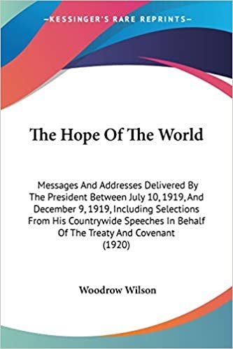 The Hope Of The World: Messages And Addresses Delivered By The President Between July 10, 1919, And December 9, 1919, Including Selections From His ... In Behalf Of The Treaty And Covenant (1920)