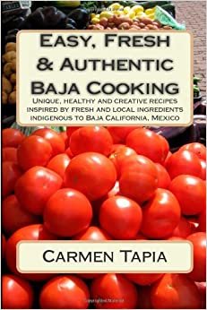 Easy, Fresh & Authentic Baja Cooking: Unique, healthy and creative recipes inspired by fresh and local ingredients indigenous to Baja California, Mexico