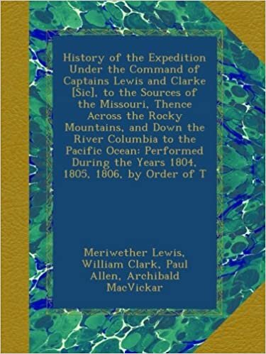 History of the Expedition Under the Command of Captains Lewis and Clarke [Sic], to the Sources of the Missouri, Thence Across the Rocky Mountains, and ... the Years 1804, 1805, 1806, by Order of T