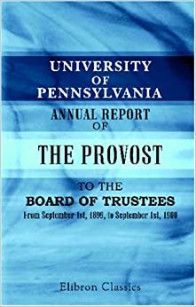 University of Pennsylvania. Annual Report of the Provost to the Board of Trustees: From September 1st, 1899, to September 1st, 1900