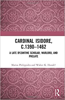 Cardinal Isidore (c.1390 - 1462): A Late Byzantine Scholar, Warlord, and Prelate
