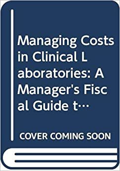 Managing Costs in Clinical Laboratories: A Manager's Fiscal Guide to Laboratory Cost Effectiveness and Productivity: Manager's Fiscal Guide to Laboratory Cost Efefctiveness and Productivity