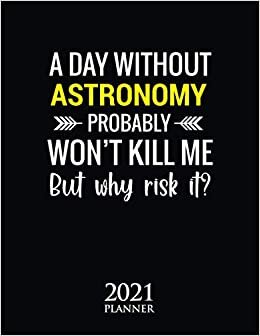 A Day Without Astronomy Probably Won't Kill Me But Why Risk It? 2021 Planner: Astronomy Teacher Student Gift Weekly Planner With Daily & Monthly ... Schedule Organizer With 2021 Calendar